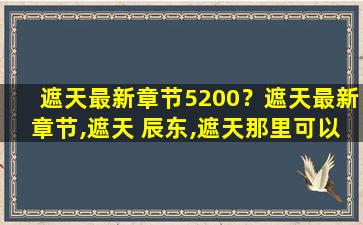 遮天最新章节5200？遮天最新章节,遮天 辰东,遮天那里可以在线阅读啊